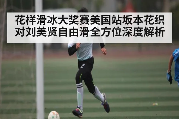 花样滑冰大奖赛美国站坂本花织对刘美贤自由滑全方位深度解析