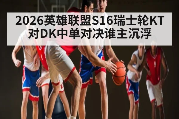 2026英雄联盟S16瑞士轮KT对DK中单对决谁主沉浮
